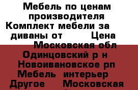 Мебель по ценам производителя.Комплект мебели за 10000,диваны от 8000 › Цена ­ 8 000 - Московская обл., Одинцовский р-н, Новоивановское рп Мебель, интерьер » Другое   . Московская обл.